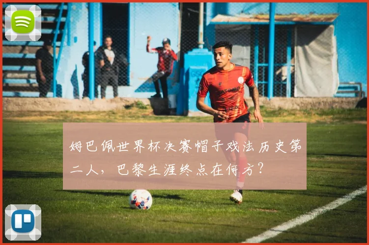 姆巴佩世界杯决赛帽子戏法历史第二人，巴黎生涯终点在何方？