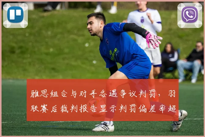雅思组合与对手各遇争议判罚，羽联赛后裁判报告显示判罚偏差率超标