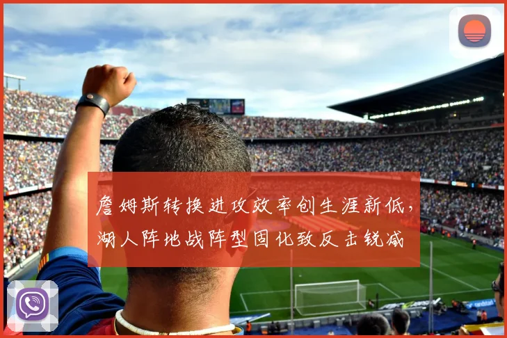 詹姆斯转换进攻效率创生涯新低，湖人阵地战阵型固化致反击锐减