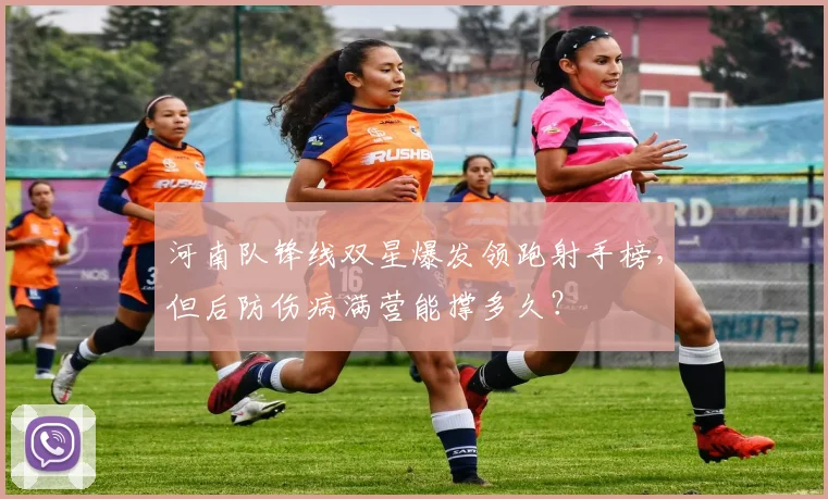 河南队锋线双星爆发领跑射手榜,但后防伤病满营能撑多久?