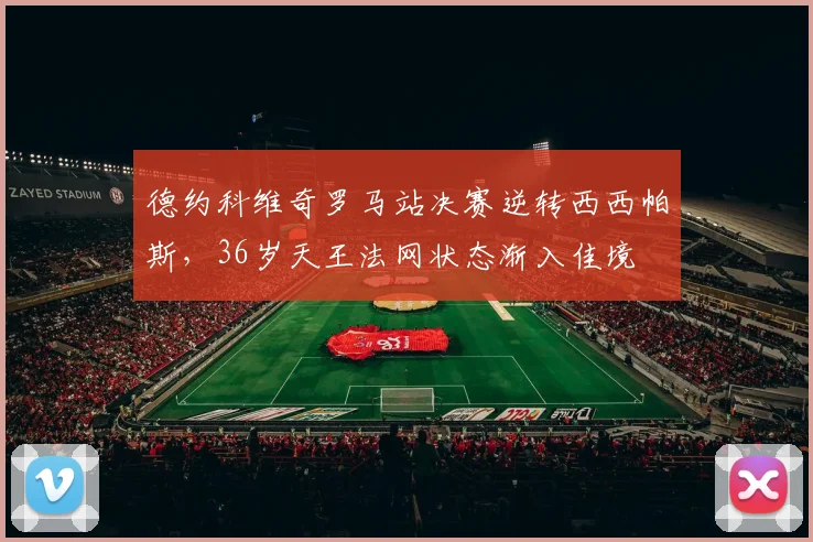 德约科维奇罗马站决赛逆转西西帕斯，36岁天王法网状态渐入佳境