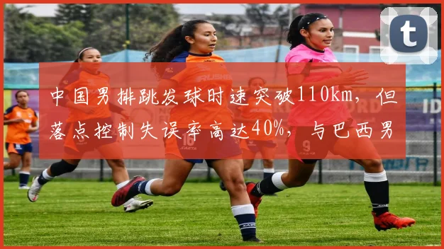 中国男排跳发球时速突破110km,但落点控制失误率高达40%,与巴西男排精准发球形成对比