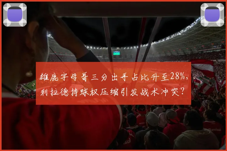 雄鹿字母哥三分出手占比升至28%,利拉德持球权压缩引发战术冲突?