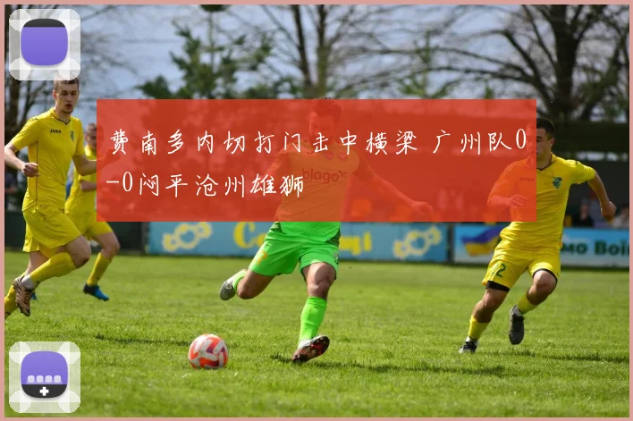 费南多内切打门击中横梁 广州队0-0闷平沧州雄狮