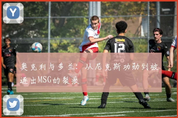 奥克利与多兰:从尼克斯功勋到被逐出MSG的裂痕
