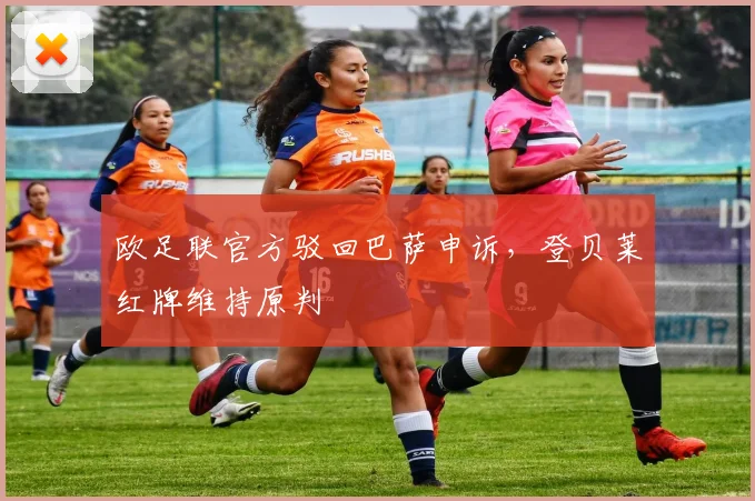 欧足联官方驳回巴萨申诉，登贝莱红牌维持原判