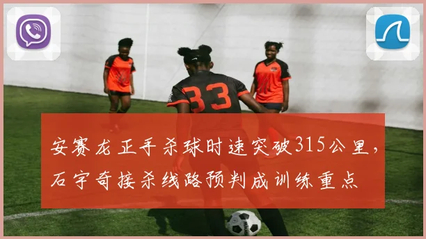 安赛龙正手杀球时速突破315公里，石宇奇接杀线路预判成训练重点