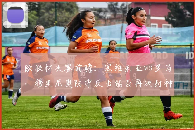 欧联杯决赛前瞻：塞维利亚vs罗马，穆里尼奥防守反击能否再次封神？